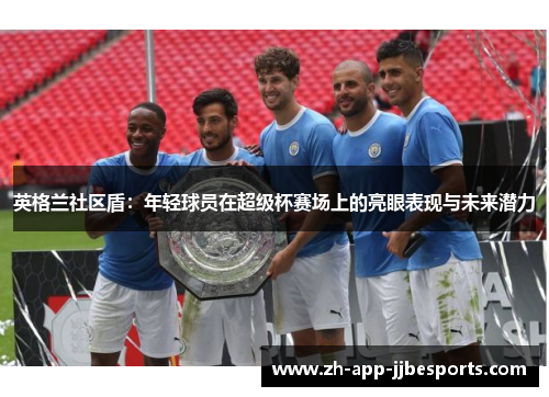 英格兰社区盾：年轻球员在超级杯赛场上的亮眼表现与未来潜力