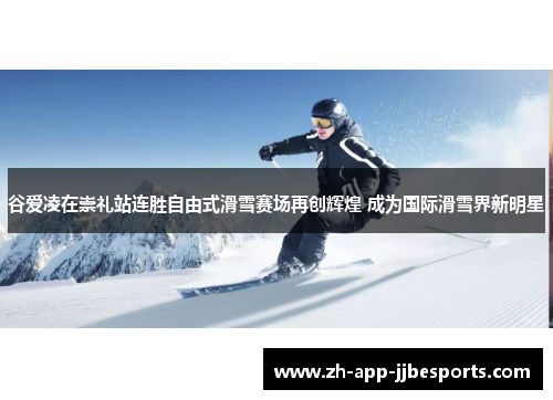 谷爱凌在崇礼站连胜自由式滑雪赛场再创辉煌 成为国际滑雪界新明星