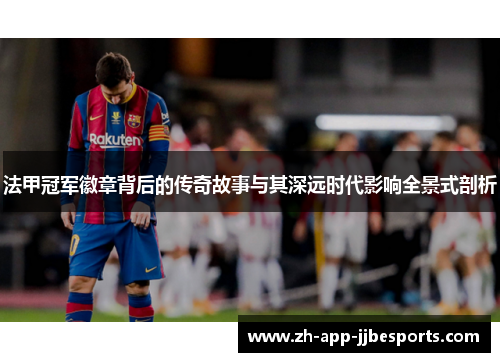 法甲冠军徽章背后的传奇故事与其深远时代影响全景式剖析 法甲冠军徽章背后的传奇故事与其深远时代影响全景式剖析