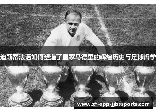 迪斯蒂法诺如何塑造了皇家马德里的辉煌历史与足球哲学
