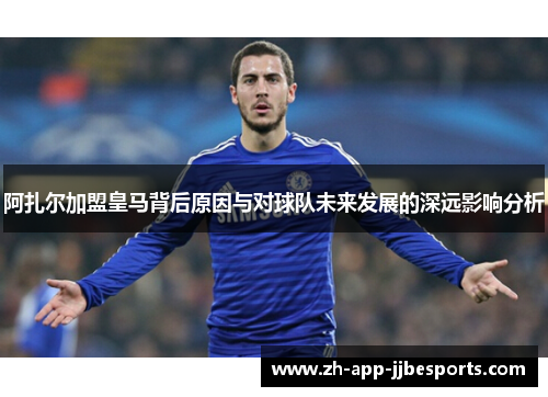 阿扎尔加盟皇马背后原因与对球队未来发展的深远影响分析