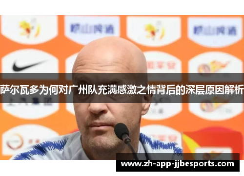 萨尔瓦多为何对广州队充满感激之情背后的深层原因解析 萨尔瓦多为何对广州队充满感激之情背后的深层原因解析