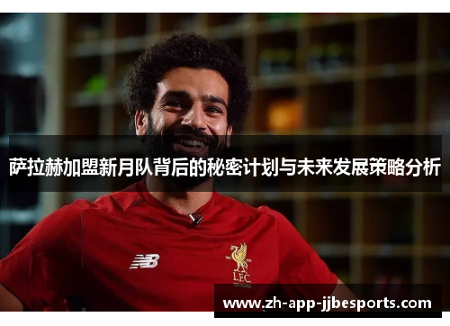 萨拉赫加盟新月队背后的秘密计划与未来发展策略分析