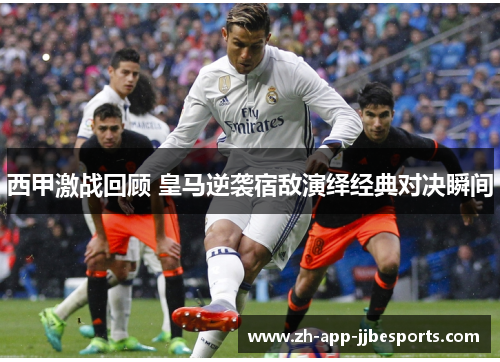 西甲激战回顾 皇马逆袭宿敌演绎经典对决瞬间