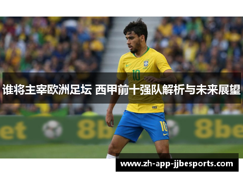 谁将主宰欧洲足坛 西甲前十强队解析与未来展望 谁将主宰欧洲足坛 西甲前十强队解析与未来展望