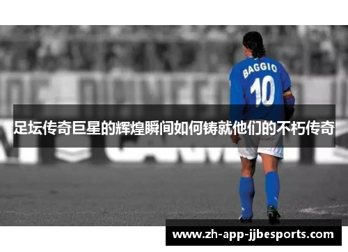 足坛传奇巨星的辉煌瞬间如何铸就他们的不朽传奇 足坛传奇巨星的辉煌瞬间如何铸就他们的不朽传奇