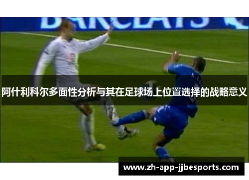 阿什利科尔多面性分析与其在足球场上位置选择的战略意义 阿什利科尔多面性分析与其在足球场上位置选择的战略意义