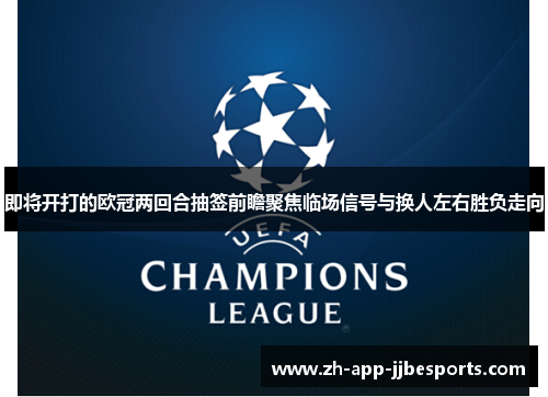 即将开打的欧冠两回合抽签前瞻聚焦临场信号与换人左右胜负走向