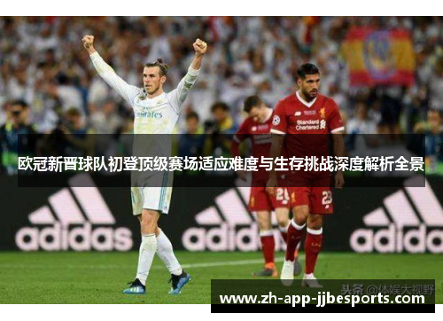 欧冠新晋球队初登顶级赛场适应难度与生存挑战深度解析全景