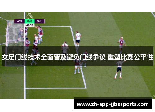 女足门线技术全面普及避免门线争议 重塑比赛公平性