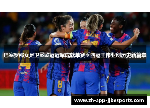 巴塞罗那女足卫冕欧冠冠军成就单赛季四冠王伟业创历史新篇章 巴塞罗那女足卫冕欧冠冠军成就单赛季四冠王伟业创历史新篇章