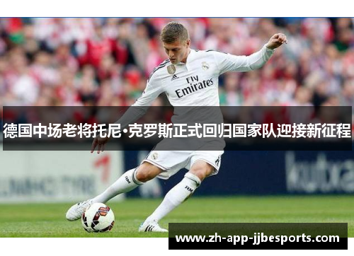 德国中场老将托尼·克罗斯正式回归国家队迎接新征程 德国中场老将托尼·克罗斯正式回归国家队迎接新征程