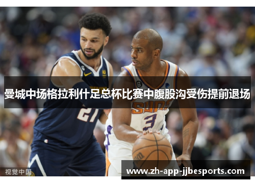 曼城中场格拉利什足总杯比赛中腹股沟受伤提前退场 曼城中场格拉利什足总杯比赛中腹股沟受伤提前退场