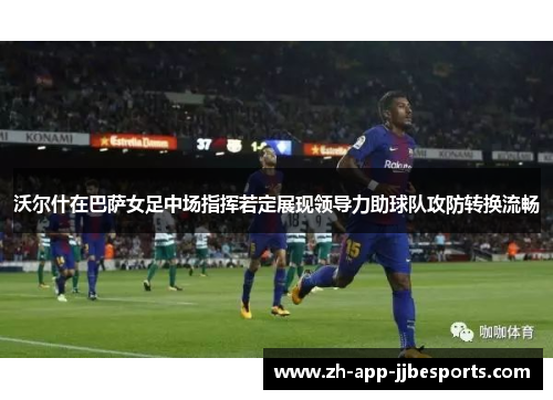 沃尔什在巴萨女足中场指挥若定展现领导力助球队攻防转换流畅 沃尔什在巴萨女足中场指挥若定展现领导力助球队攻防转换流畅