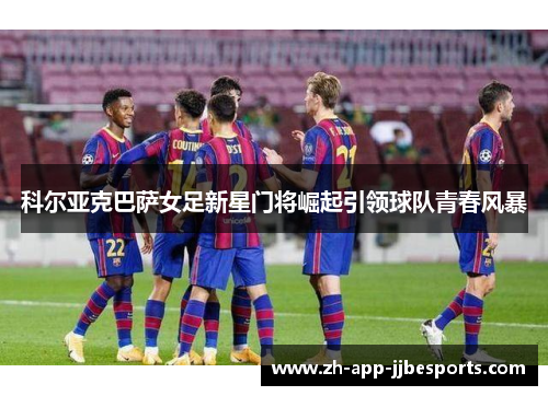 科尔亚克巴萨女足新星门将崛起引领球队青春风暴