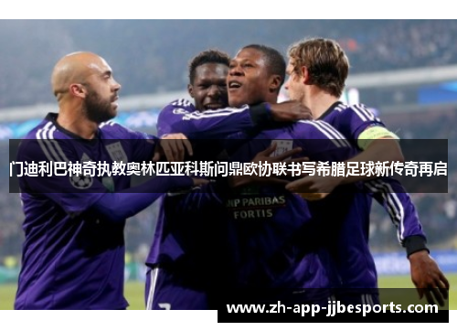 门迪利巴神奇执教奥林匹亚科斯问鼎欧协联书写希腊足球新传奇再启 门迪利巴神奇执教奥林匹亚科斯问鼎欧协联书写希腊足球新传奇再启